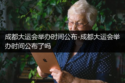 成都大运会举办时间公布-成都大运会举办时间公布了吗